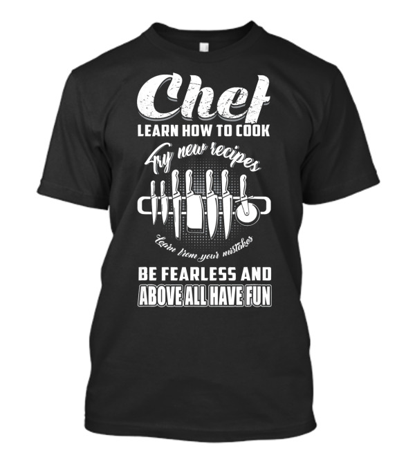 Chef Learn How To Cook Try New Recipes Learn From Your Mistakes Be Fearless And Above All Have Fun T-Shirt