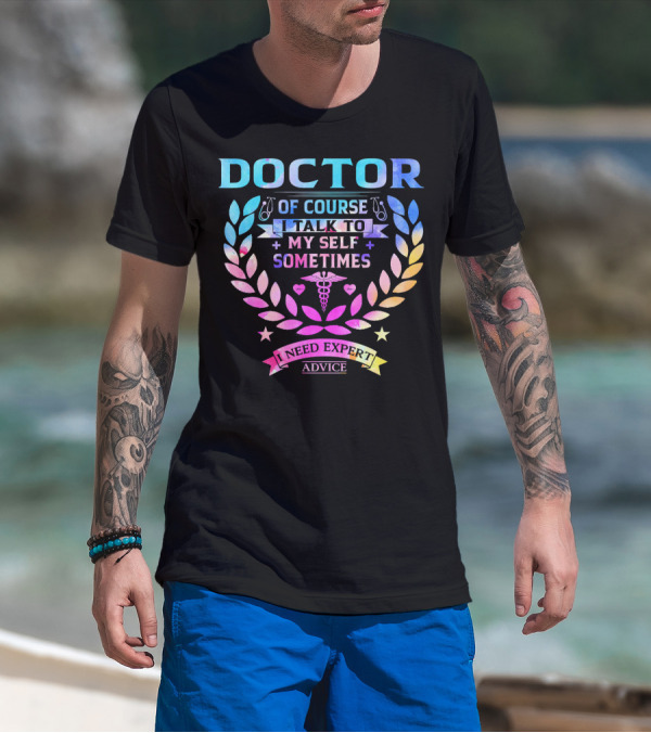 Doctor Of Course I Talk To Myself Sometimes I Need Expert Advice T-Shirt