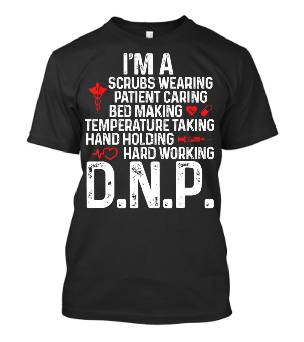 I'm A Scrubs Wearing Patient Caring Bed Making Temperature Taking Hand Holding Hard Working D.N.P T-Shirt