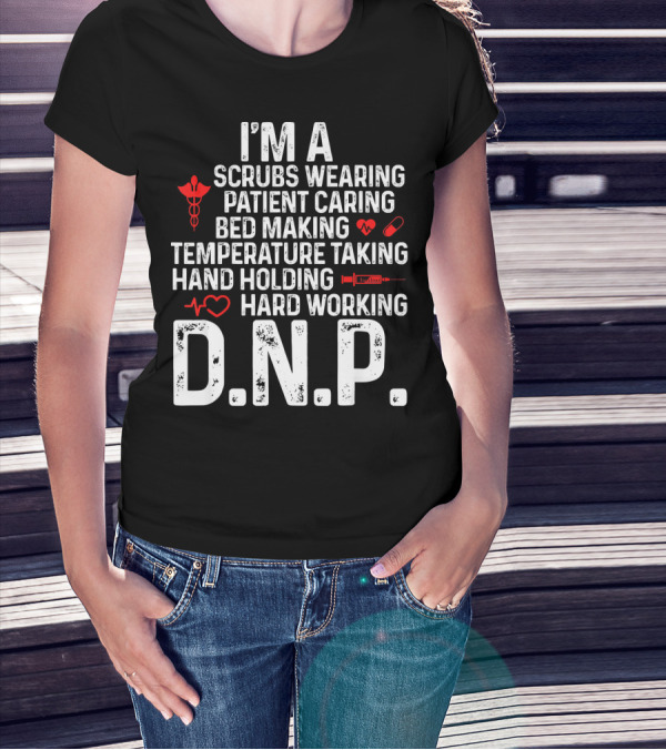 I'm A Scrubs Wearing Patient Caring Bed Making Temperature Taking Hand Holding Hard Working D.N.P T-Shirt
