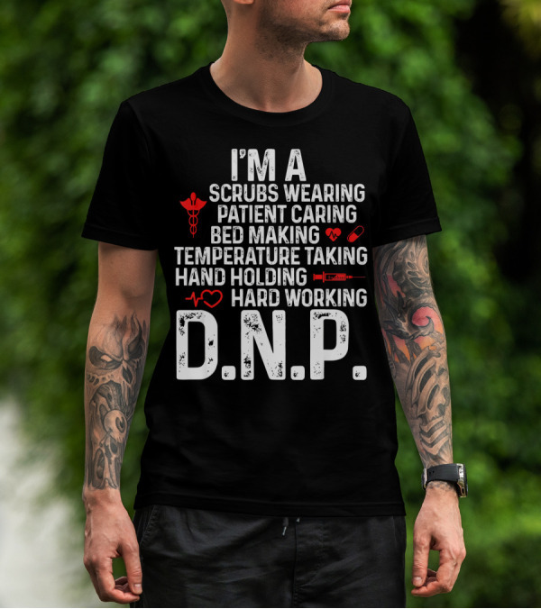 I'm A Scrubs Wearing Patient Caring Bed Making Temperature Taking Hand Holding Hard Working D.N.P T-Shirt