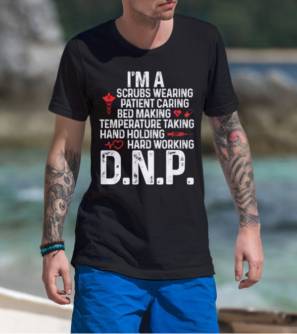 I'm A Scrubs Wearing Patient Caring Bed Making Temperature Taking Hand Holding Hard Working D.N.P T-Shirt