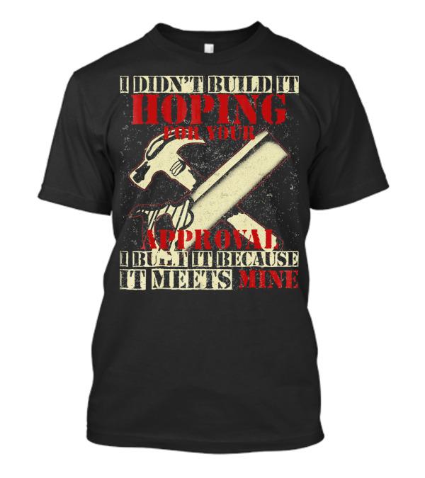 I Didn’t Build It Hoping For Your Approval I Built It Because It Meets Mine T-Shirt