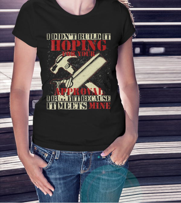 I Didn’t Build It Hoping For Your Approval I Built It Because It Meets Mine T-Shirt