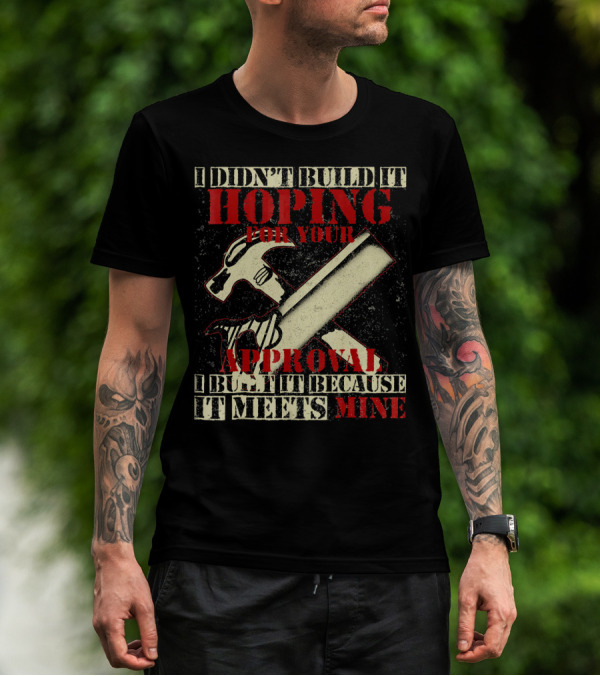 I Didn’t Build It Hoping For Your Approval I Built It Because It Meets Mine T-Shirt