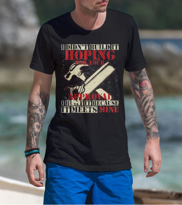 I Didn’t Build It Hoping For Your Approval I Built It Because It Meets Mine T-Shirt
