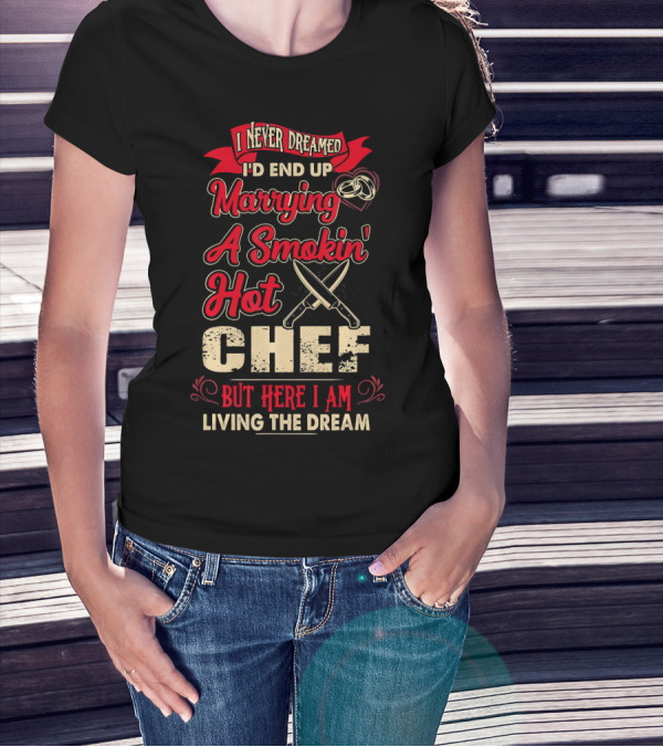 I Never Dreamed I'd End Up Marrying A Smokin' Hot Chef But Here I Am Living The Dream T-Shirt