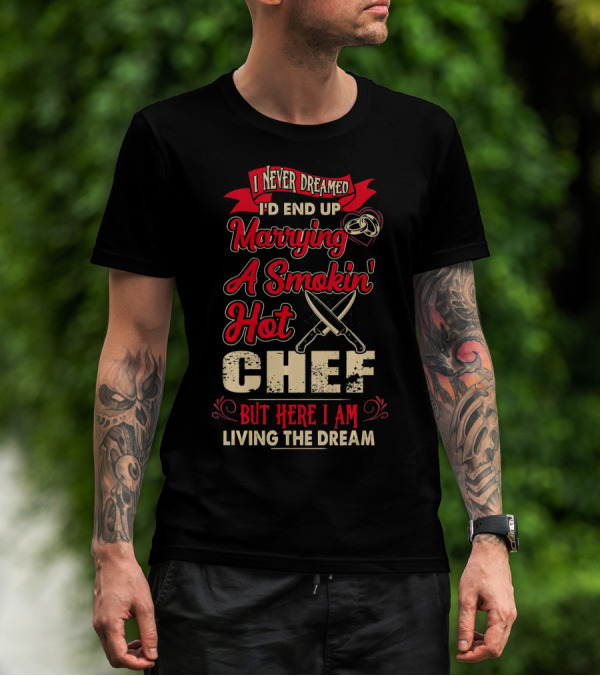 I Never Dreamed I'd End Up Marrying A Smokin' Hot Chef But Here I Am Living The Dream T-Shirt