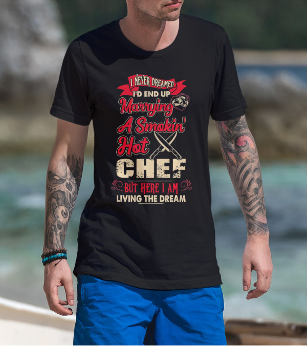 I Never Dreamed I'd End Up Marrying A Smokin' Hot Chef But Here I Am Living The Dream T-Shirt
