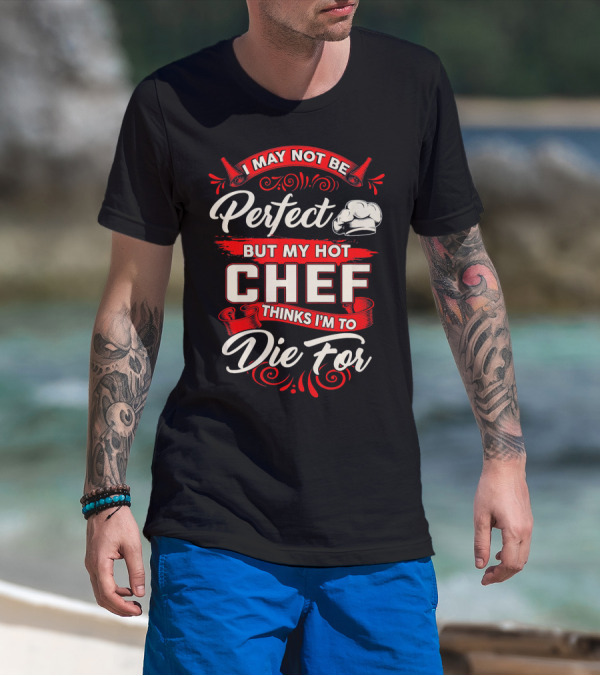 I May Not Be Perfect But My Hot Chef Thinks I'm To Die For T-Shirt