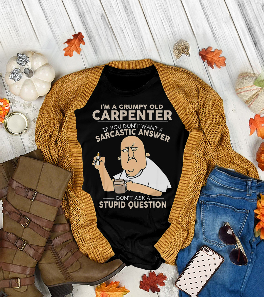 I'M A GRUMPY OLD CARPENTER IF YOU DON'T WANT A SARCASTIC ANSWER DON'T ASK A STUPID QUESTION T-Shirt