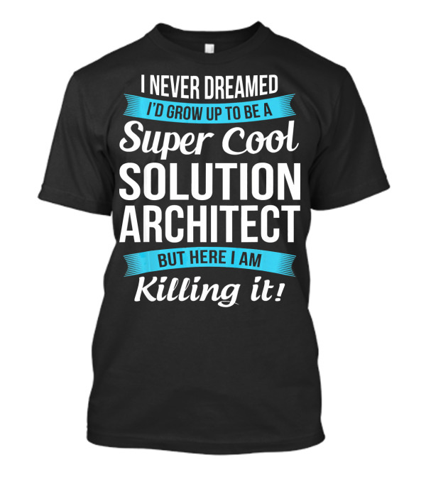 I Never Dreamed I'd Grow Up To Be A Super Cool Solution Architect But Here I Am Killing It T-Shirt
