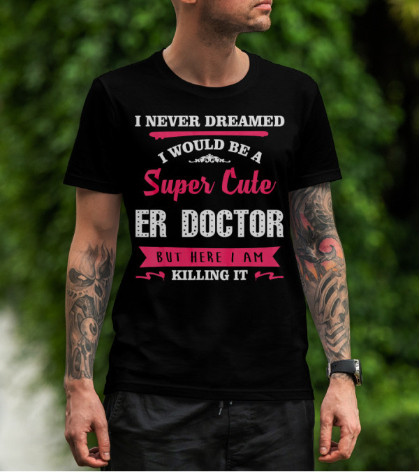 I Never Dreamed I Would Be A Super Cute ER Doctor But Here I Am Killing It T-Shirt