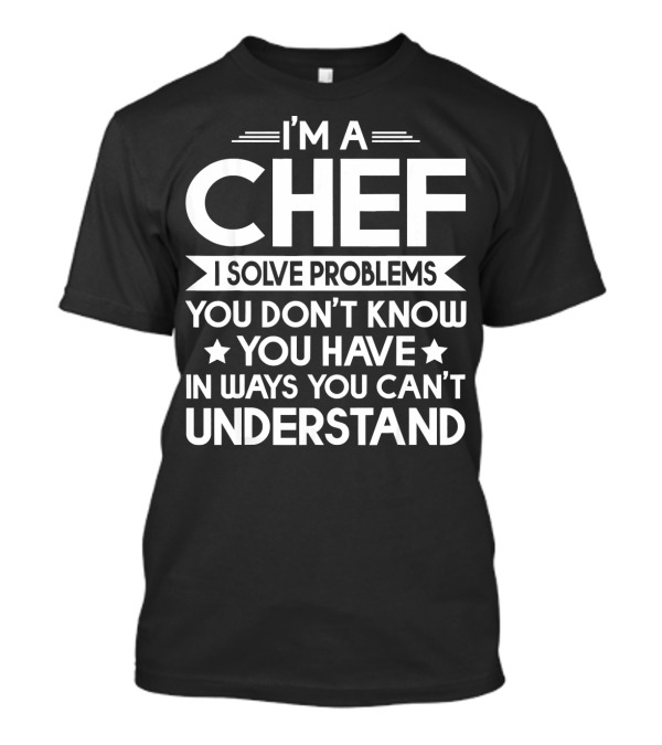 I’m A Chef I Solve Problems You Don’t Know You Have In Ways You Can’t Understand T-Shirt