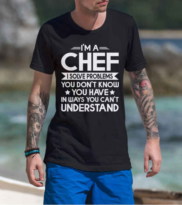 I’m A Chef I Solve Problems You Don’t Know You Have In Ways You Can’t Understand T-Shirt