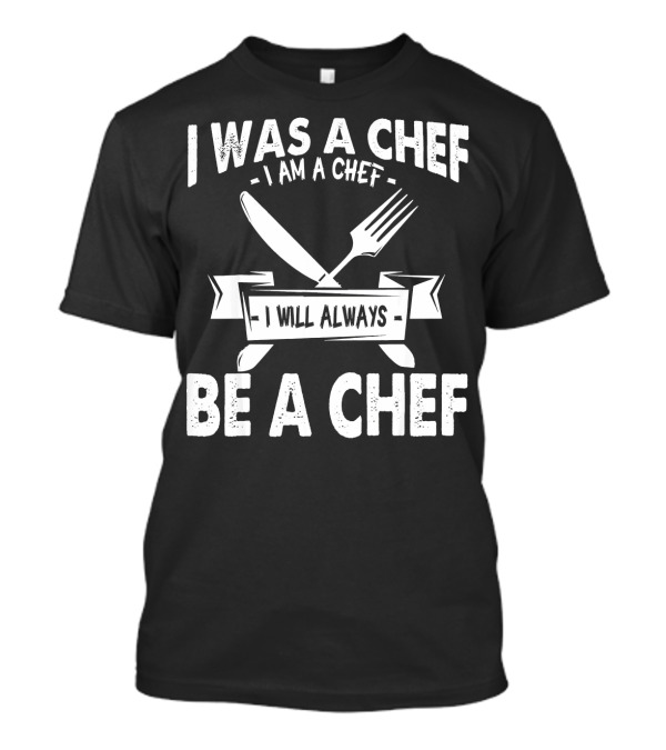 I Was A Chef I Am A Chef I Will Always Be A Chef T-Shirt