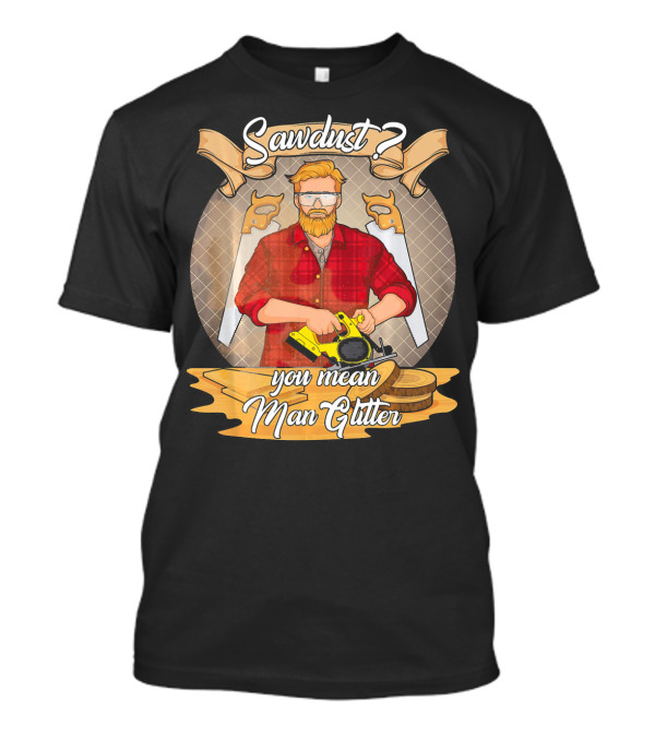Sawdust You Mean Man Glitter Carpenter DIY Enthusiast T-Shirt