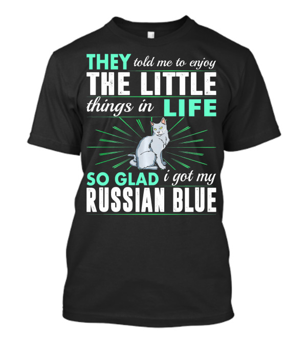 They Told Me To Enjoy The Little Things In Life So Glad I Got My Russian Blue T-Shirt