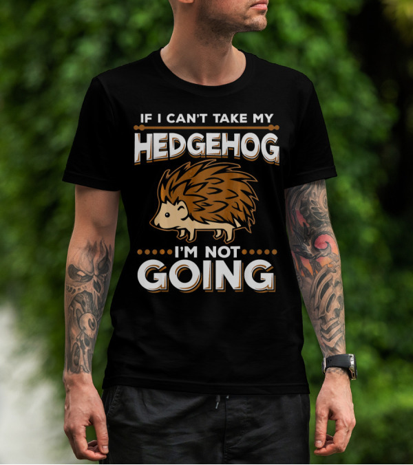 If I Can't Take My Hedgehog I'm Not Going T-Shirt