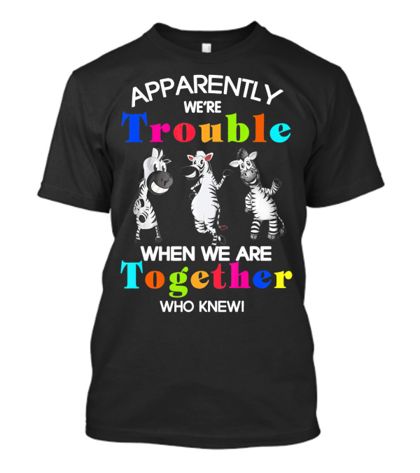Apparently We're Trouble When We Are Together Who Knew Zebras T-Shirt