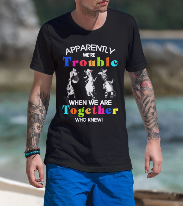 Apparently We're Trouble When We Are Together Who Knew Zebras T-Shirt