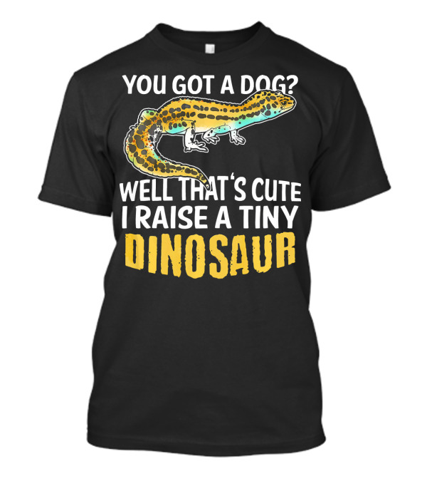 YOU GOT A DOG WELL THAT'S CUTE I RAISE A TINY DINOSAUR LEOPARD GECKO PET LIZARD T-Shirt
