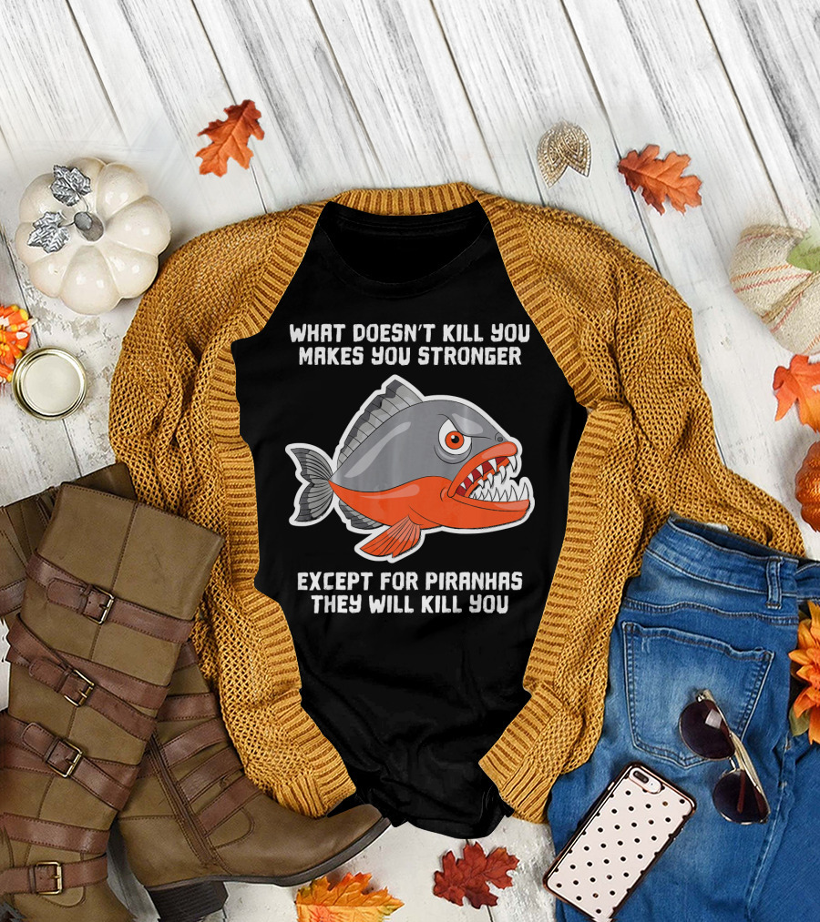 What Doesn't Kill You Makes You Stronger Except For Piranhas They Will Kill You T-Shirt