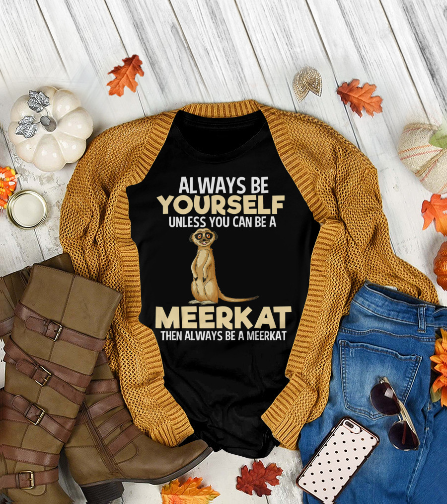 Always Be Yourself Unless You Can Be a Meerkat Then Always Be a Meerkat T-Shirt