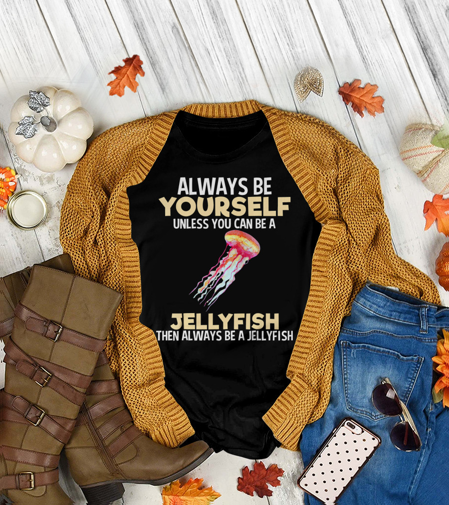 Always Be Yourself Unless You Can Be a Jellyfish Then Always Be a Jellyfish T-Shirt