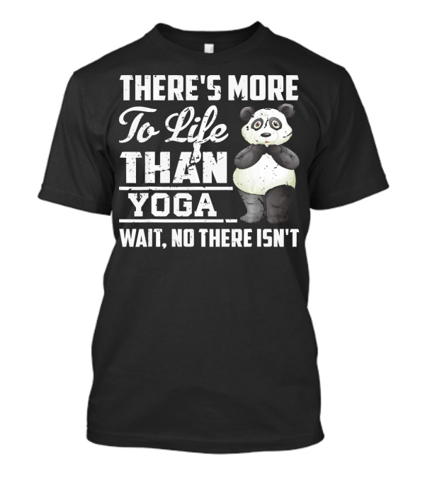 There's More To Life Than Yoga Wait No There Isn't Panda T-Shirt