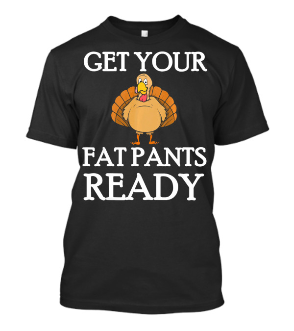 Get Your Fat Pants Ready Thanksgiving Turkey T-Shirt