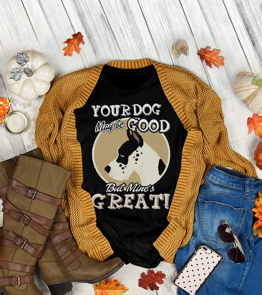 YOUR DOG MAY BE GOOD BUT MINE'S GREAT GREAT DANE MY GREAT DANE T-Shirt