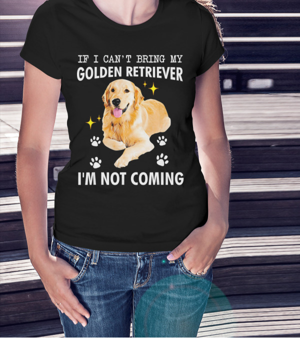 IF I CAN’T BRING MY GOLDEN RETRIEVER I’M NOT COMING T-Shirt