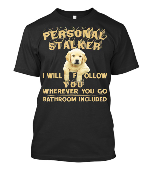 PERSONAL STALKER I WILL FOLLOW YOU WHEREVER YOU GO BATHROOM INCLUDED LABRADOR T-Shirt
