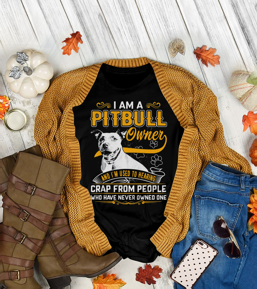 I Am a Pit Bull Owner and I'm Used to Hearing Crap From People Who Have Never Owned One T-Shirt