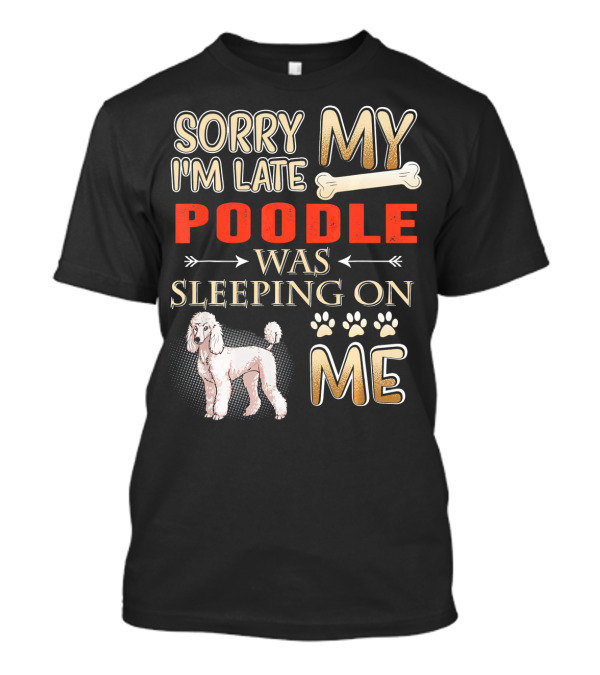 SORRY I'M LATE MY POODLE WAS SLEEPING ON ME T-Shirt
