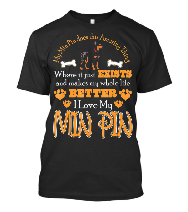 My Min Pin Does This Amazing Thing Where It Just Exists And Makes My Whole Life Better I Love My Min Pin T-Shirt