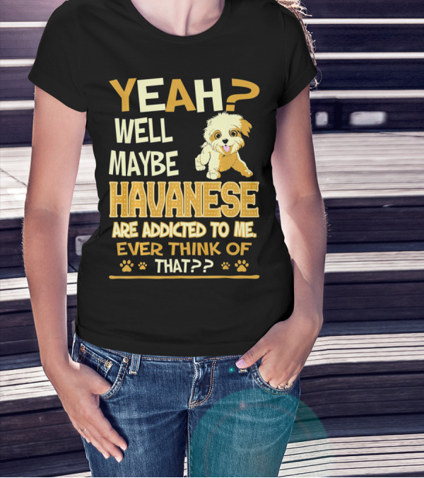 Yeah Well Maybe Havanese Are Addicted To Me Ever Think Of That T-Shirt