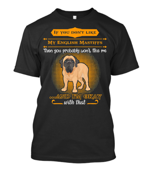 If You Don't Like My English Mastiffs Then You Probably Won't Like Me And I'm Okay With That T-Shirt