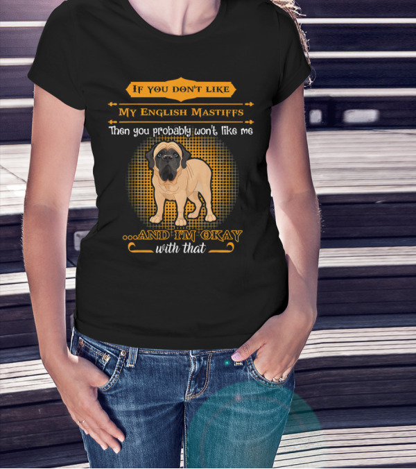 If You Don't Like My English Mastiffs Then You Probably Won't Like Me And I'm Okay With That T-Shirt