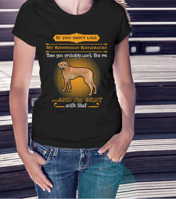 If You Don't Like My Rhodesian Ridgebacks Then You Probably Won't Like Me And I'm Okay With That T-Shirt