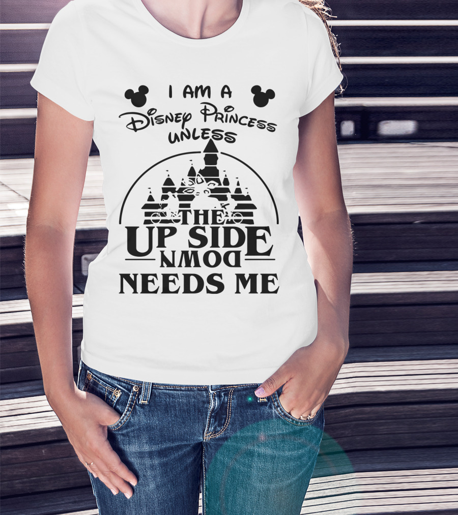 I Am A Disney Princess Unless The Upside Down Needs Me T-Shirt
