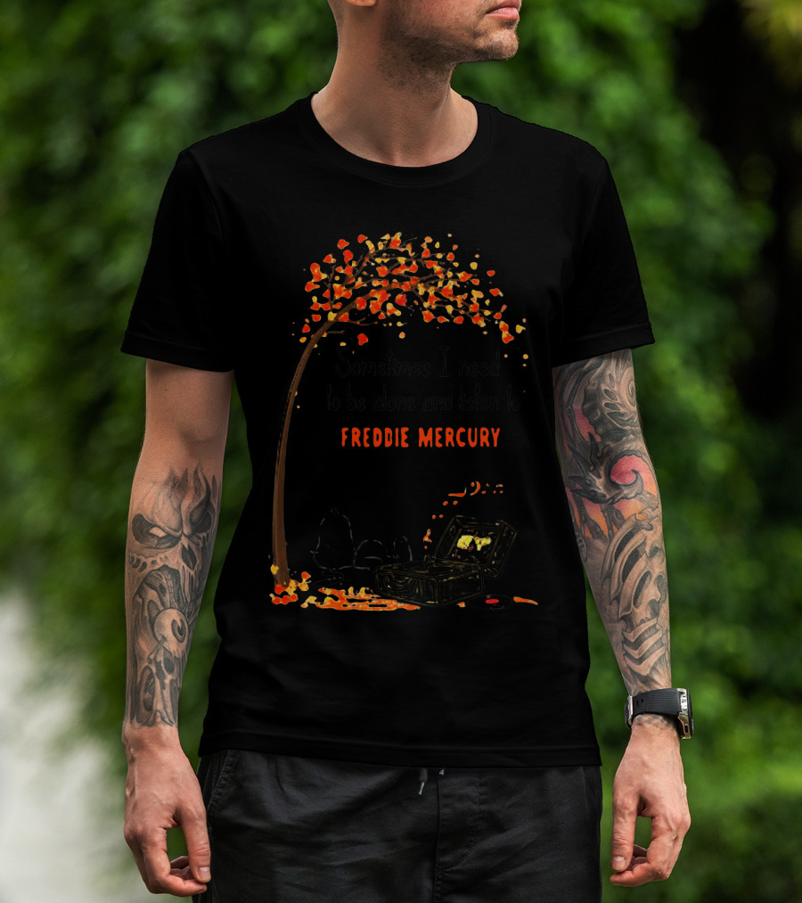 Sometimes I Need To Be Alone And Listen To Freddie Mercury T-Shirt