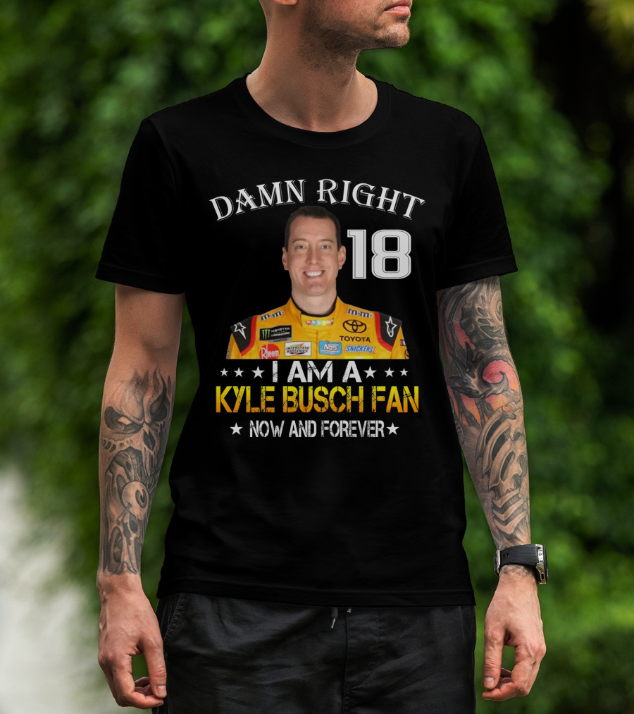 Damn Right 18 I Am A Kyle Busch Fan Now And Forever T-Shirt