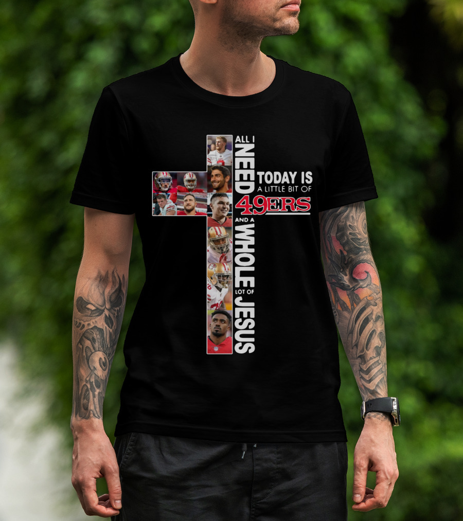 All I Need Today Is A Little Bit Of 49ers And A Whole Lot Of Jesus T-Shirt
