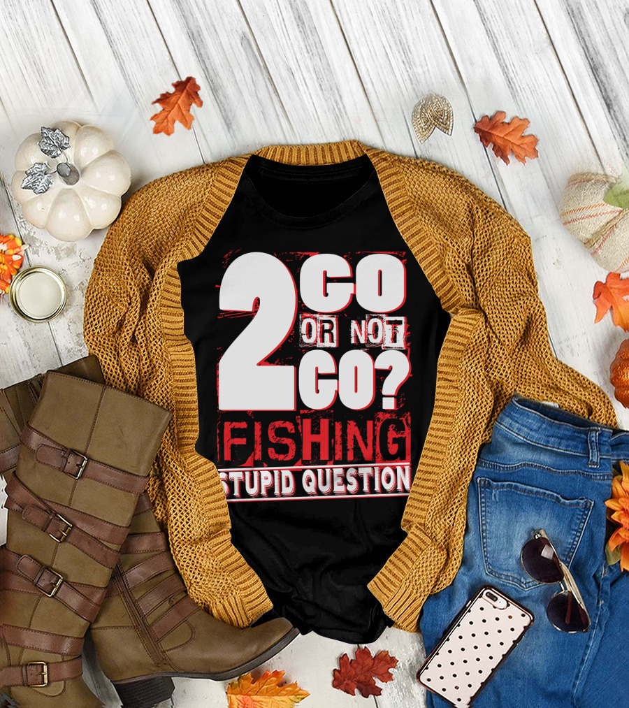 2 Go Or Not 2 Go Fishing Stupid Question T-Shirt