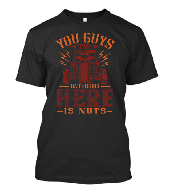 YOU GUYS THE BATHROOM HERE IS NUTS WITH HOT ROD CAR T-Shirt