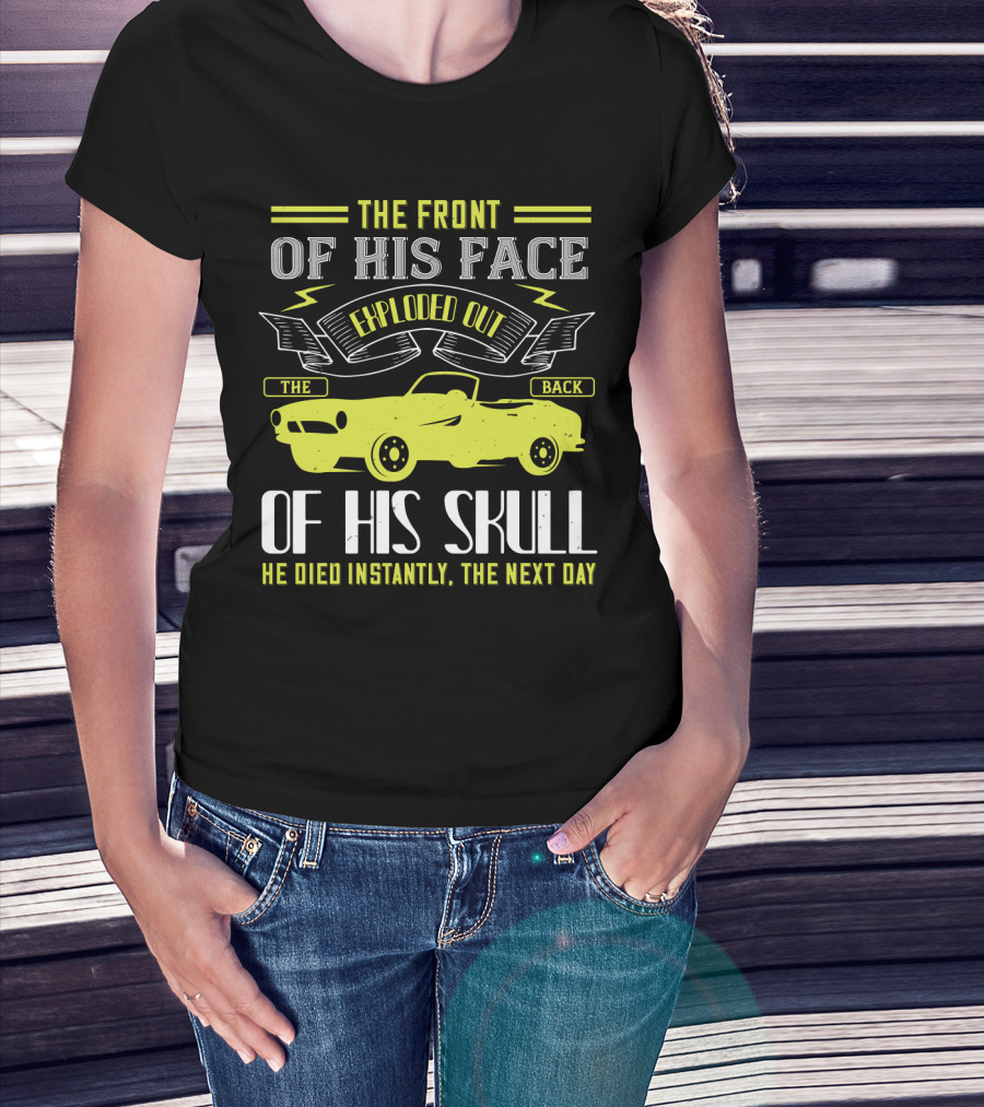 The Front Of His Face Exploded Out The Back Of His Skull He Died Instantly The Next Day T-Shirt