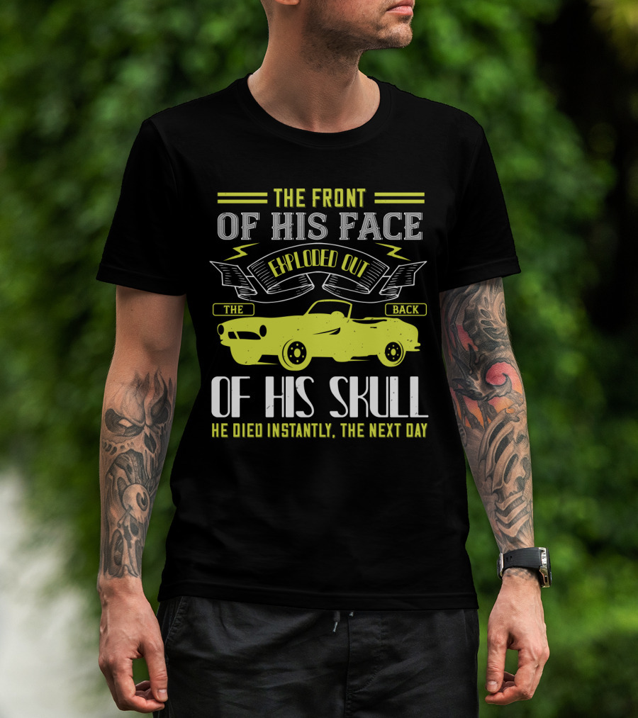 The Front Of His Face Exploded Out The Back Of His Skull He Died Instantly The Next Day T-Shirt