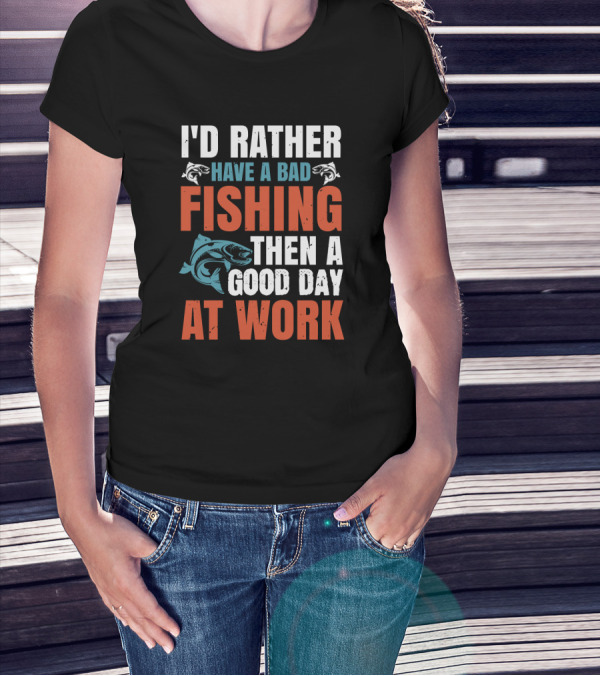 I'D RATHER HAVE A BAD FISHING THEN A GOOD DAY AT WORK T-Shirt